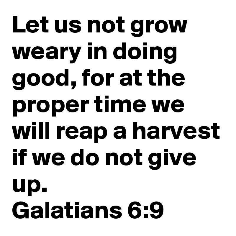 Let us not grow weary in doing good, for at the proper time we will reap a harvest if we do not give up.  
Galatians 6:9