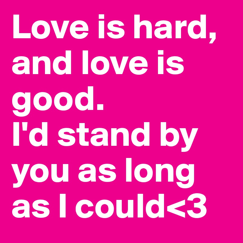 Love is hard, and love is good.
I'd stand by you as long as I could<3