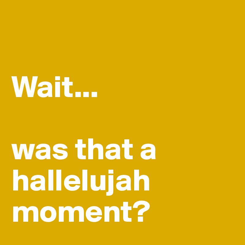 

Wait...

was that a hallelujah moment?