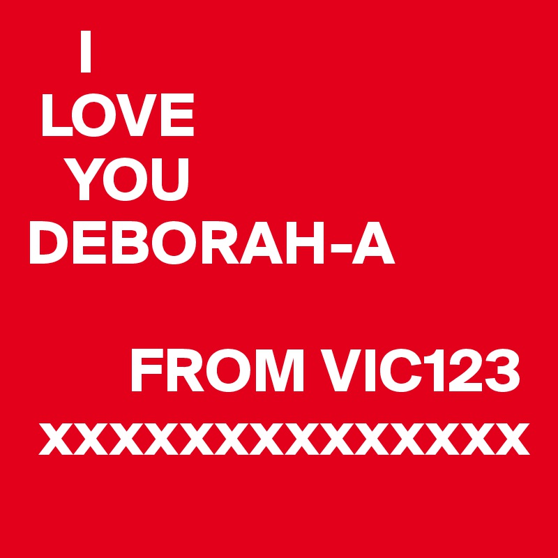     I 
 LOVE
   YOU
DEBORAH-A
   
        FROM VIC123
 xxxxxxxxxxxxxx