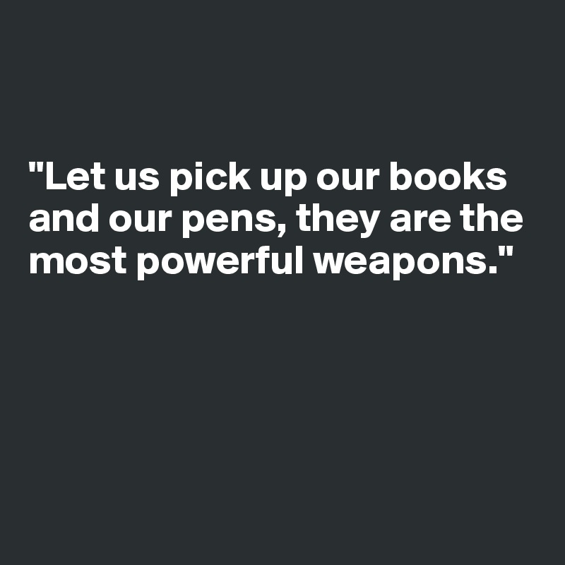 


"Let us pick up our books and our pens, they are the most powerful weapons."





