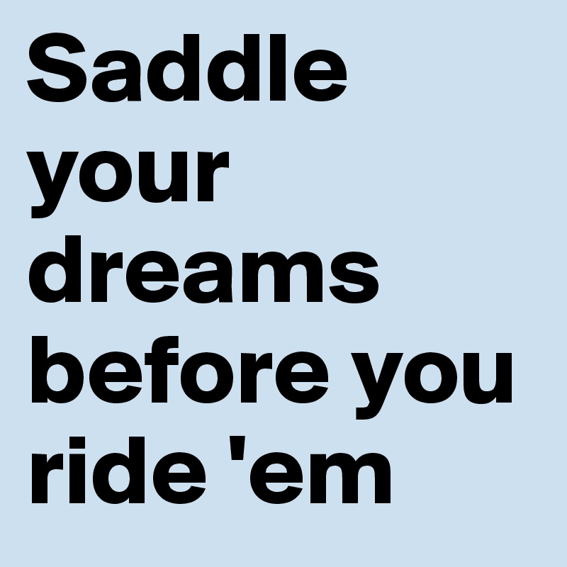 Saddle your dreams before you ride 'em