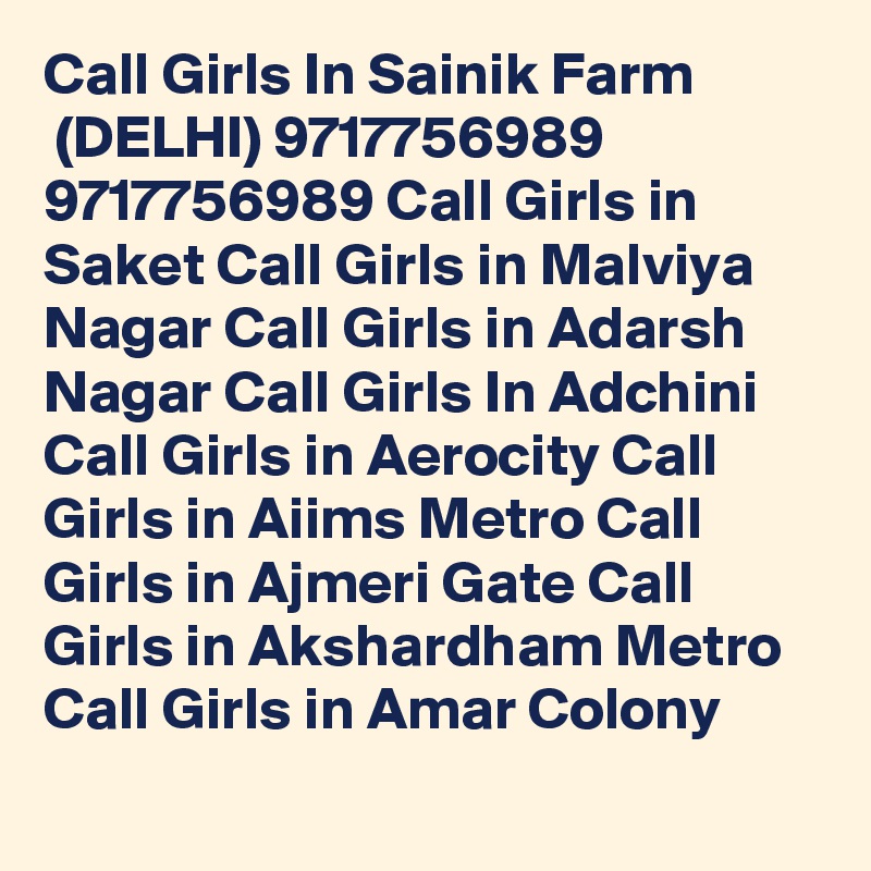 Call Girls In Sainik Farm
 (DELHI) 9717756989 9717756989 Call Girls in Saket Call Girls in Malviya Nagar Call Girls in Adarsh Nagar Call Girls In Adchini Call Girls in Aerocity Call Girls in Aiims Metro Call Girls in Ajmeri Gate Call Girls in Akshardham Metro Call Girls in Amar Colony
