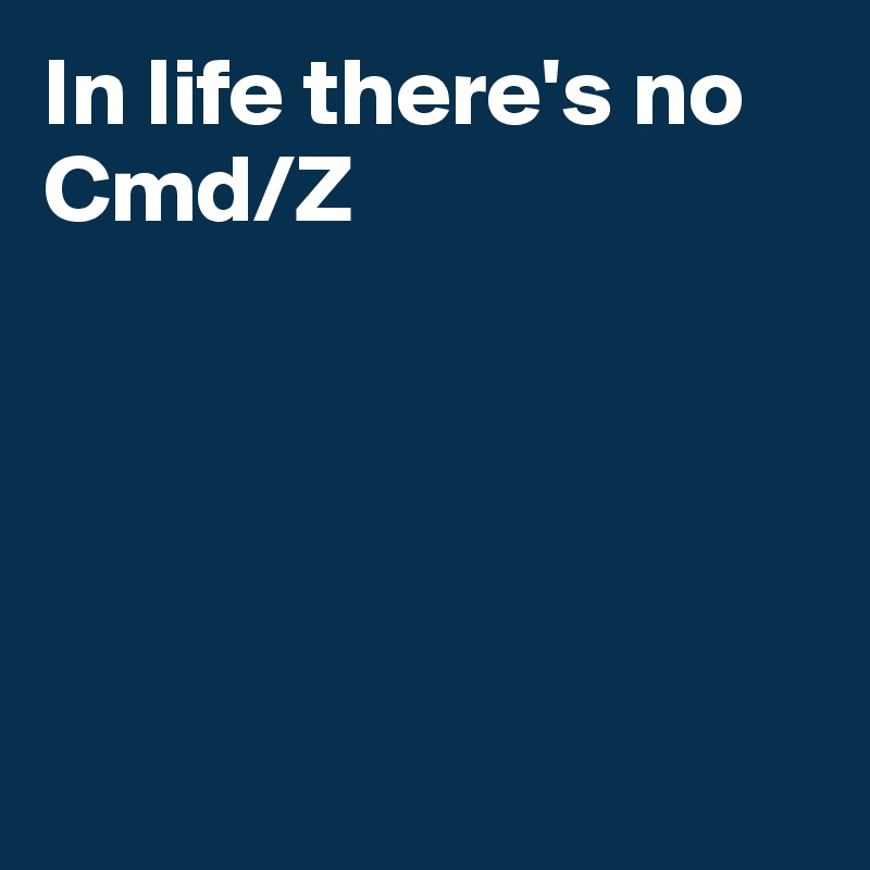 In life there's no Cmd/Z





