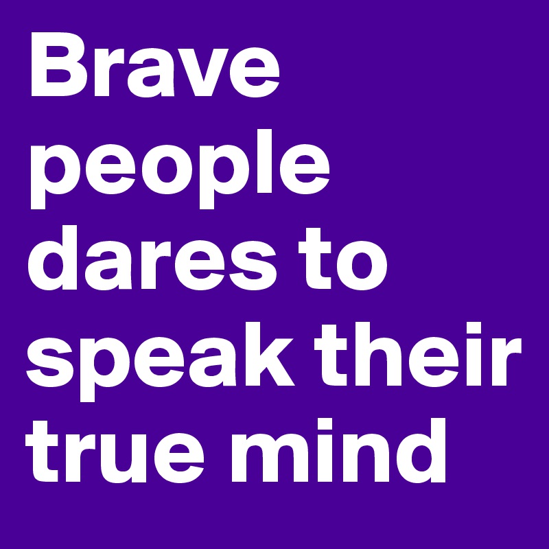 Brave people dares to speak their true mind