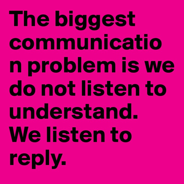 The biggest communication problem is we do not listen to understand. We listen to reply.