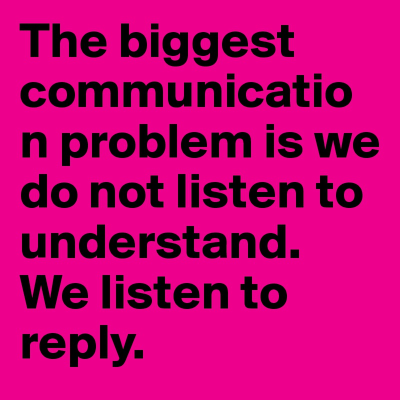 The biggest communication problem is we do not listen to understand. We listen to reply.