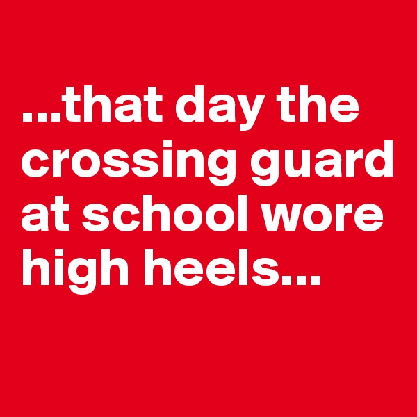 
...that day the crossing guard at school wore high heels...
