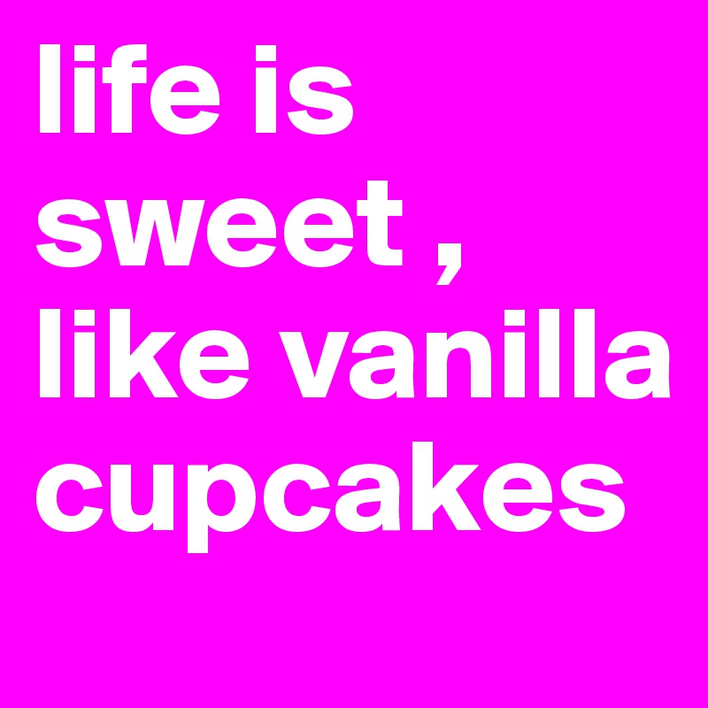 life is sweet , like vanilla cupcakes