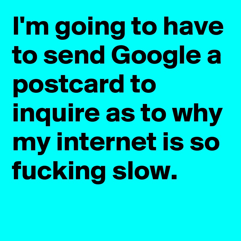 I'm going to have to send Google a postcard to inquire as to why my internet is so fucking slow.