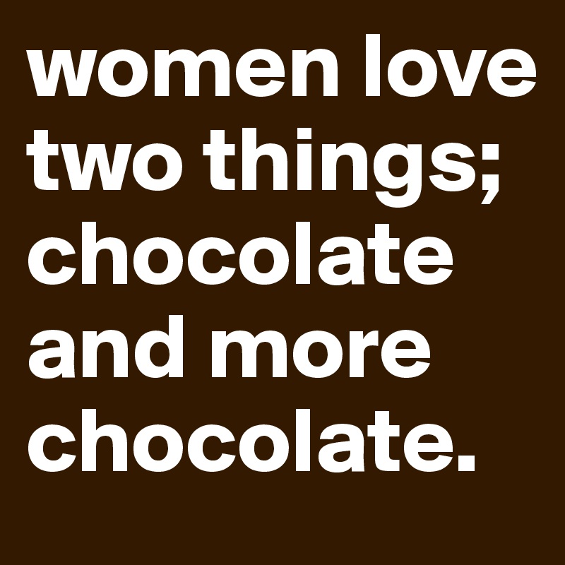 women love two things; chocolate and more chocolate. 