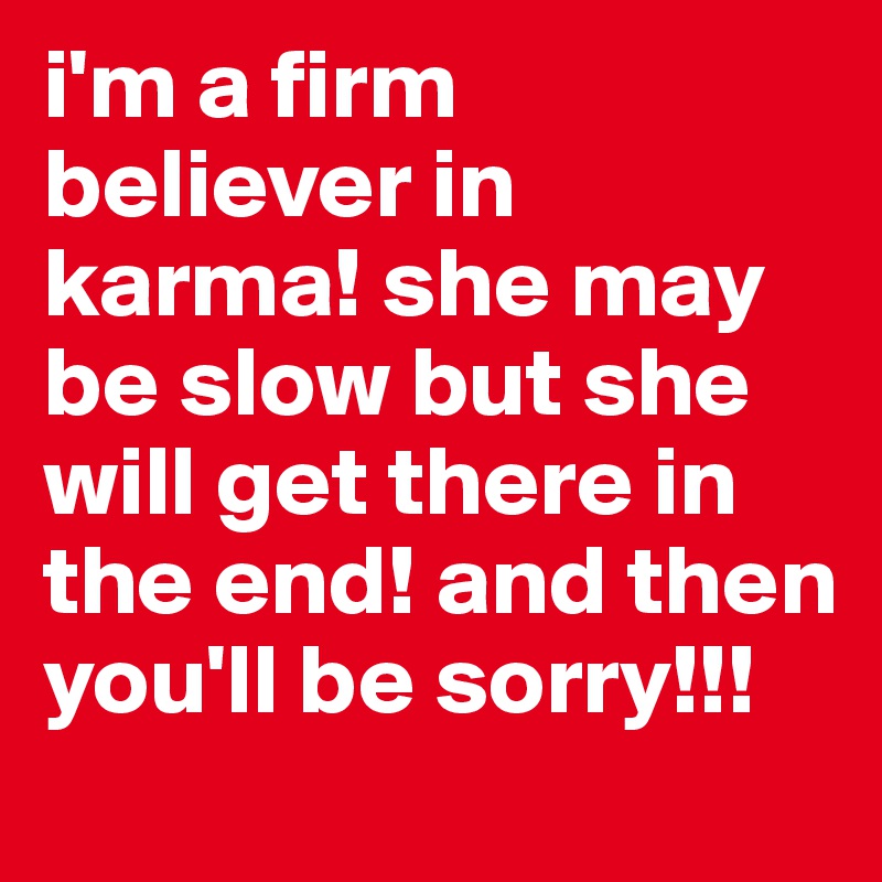 i'm a firm believer in karma! she may be slow but she will get there in the end! and then you'll be sorry!!!