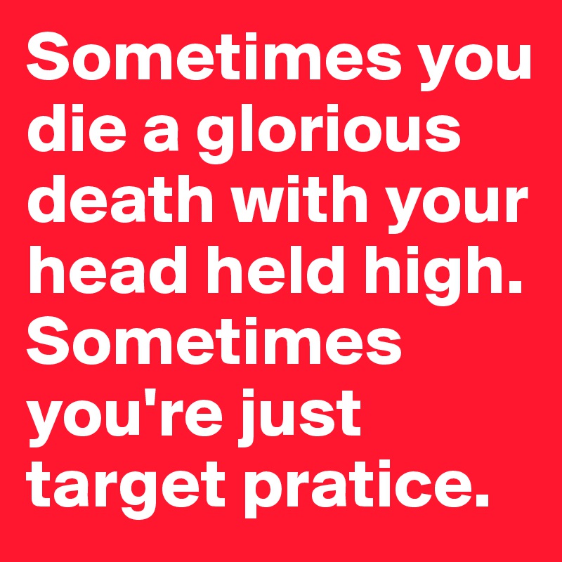 Sometimes you die a glorious death with your head held high. Sometimes you're just target pratice.