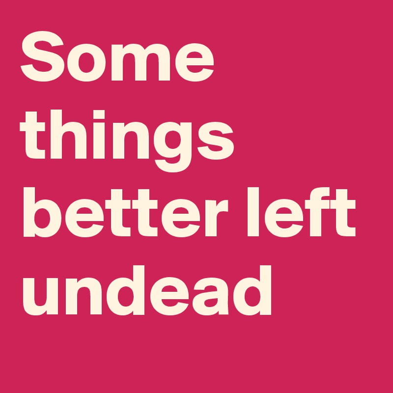 Some things better left undead 