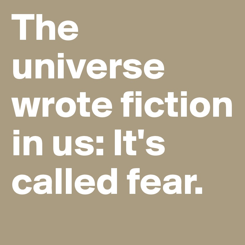 The universe wrote fiction in us: It's called fear.