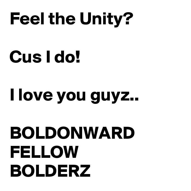 Feel the Unity?

Cus I do!

I love you guyz..

BOLDONWARD
FELLOW 
BOLDERZ