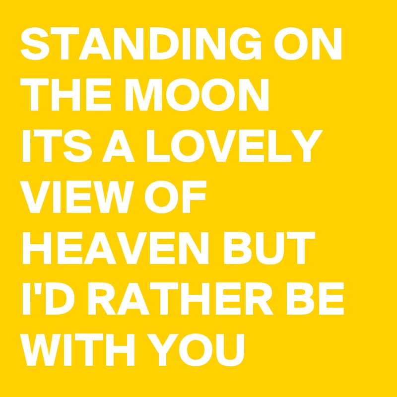 STANDING ON THE MOON
ITS A LOVELY VIEW OF HEAVEN BUT I'D RATHER BE WITH YOU