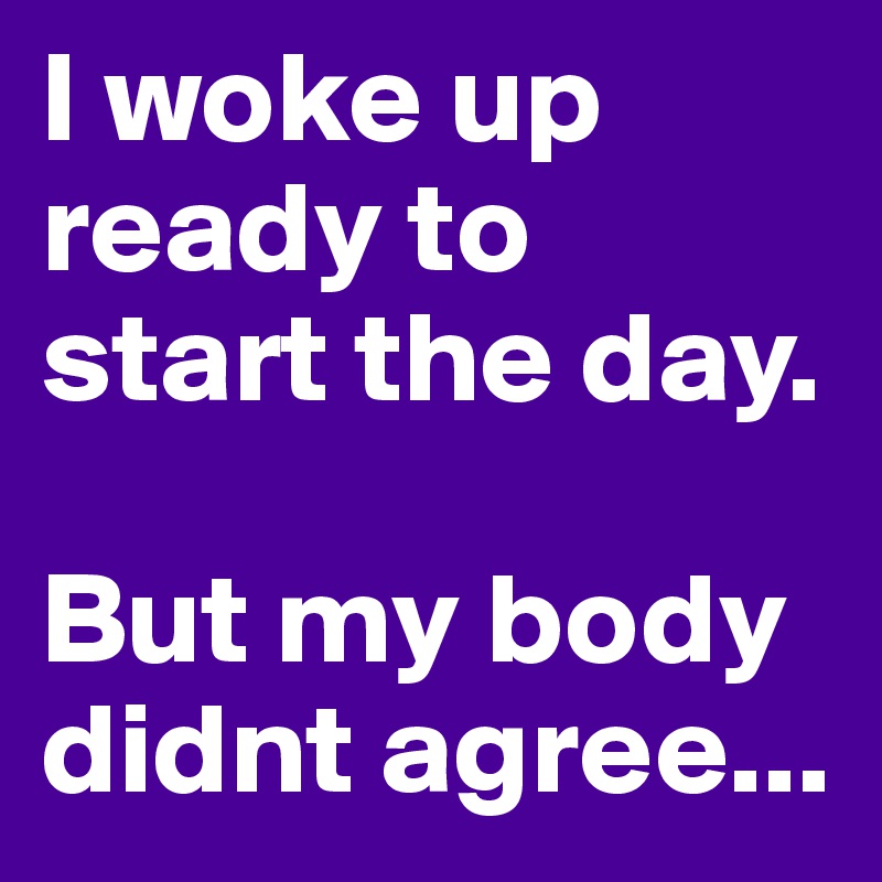 I woke up ready to start the day. 

But my body didnt agree...