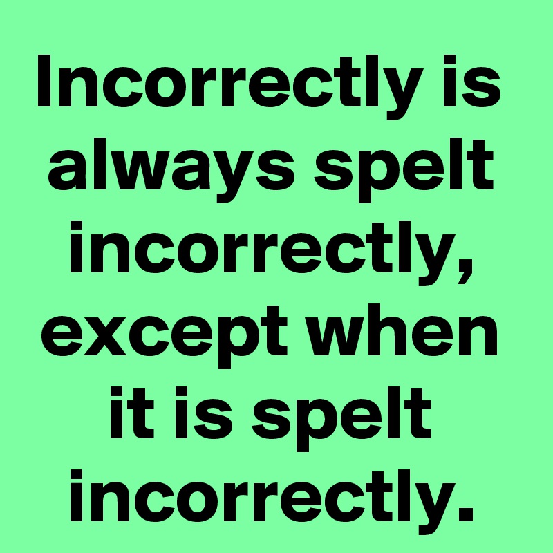 Incorrectly is always spelt incorrectly, except when it is spelt incorrectly.
