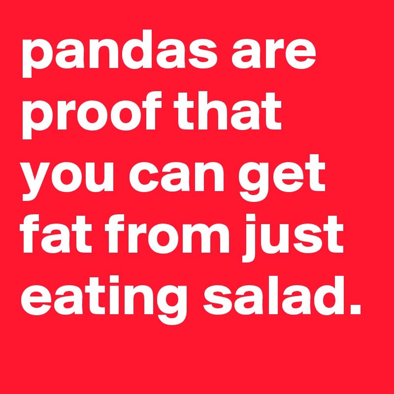 pandas are proof that you can get fat from just eating salad.