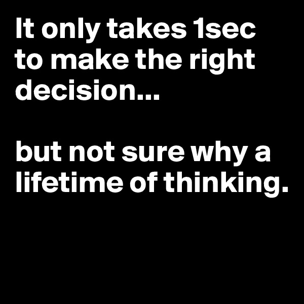 It only takes 1sec to make the right decision...

but not sure why a lifetime of thinking.

