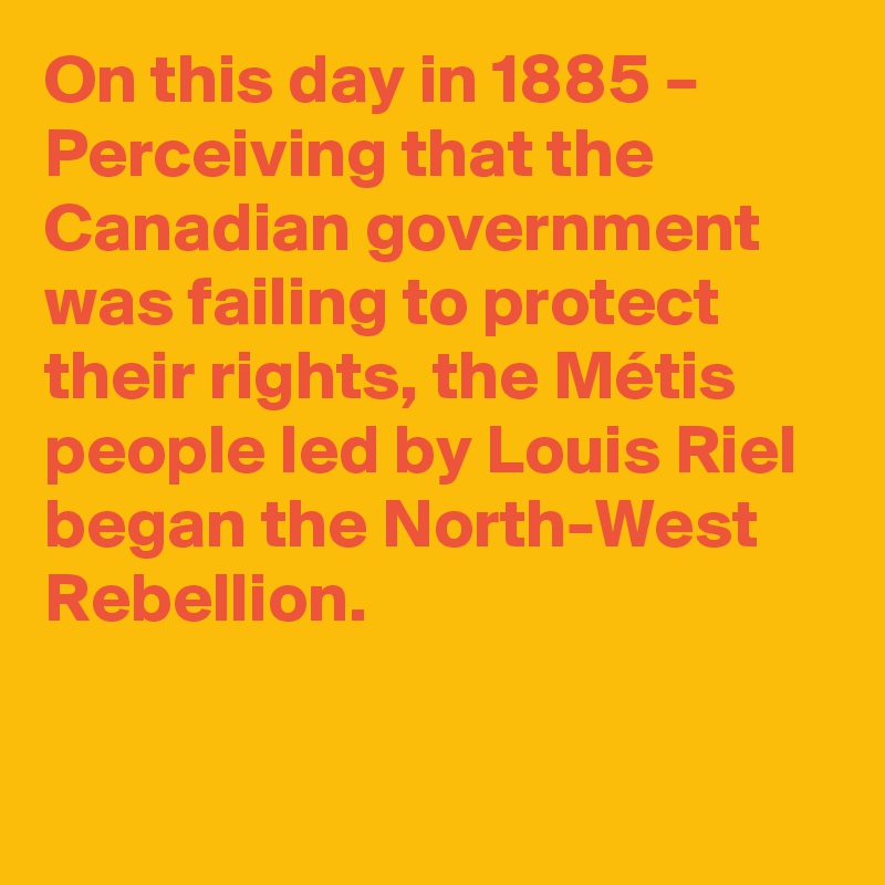 On this day in 1885 – Perceiving that the Canadian government was failing to protect their rights, the Métis people led by Louis Riel began the North-West Rebellion.