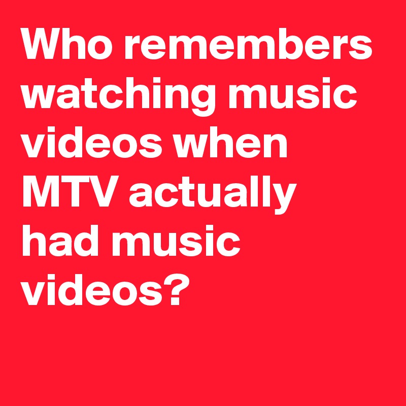Who remembers watching music videos when MTV actually had music videos?
