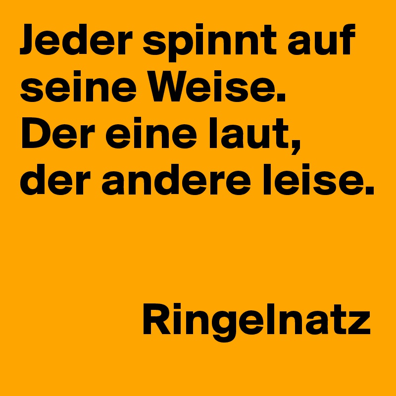 Jeder spinnt auf seine Weise. 
Der eine laut,                  
der andere leise. 
                                                    

             Ringelnatz