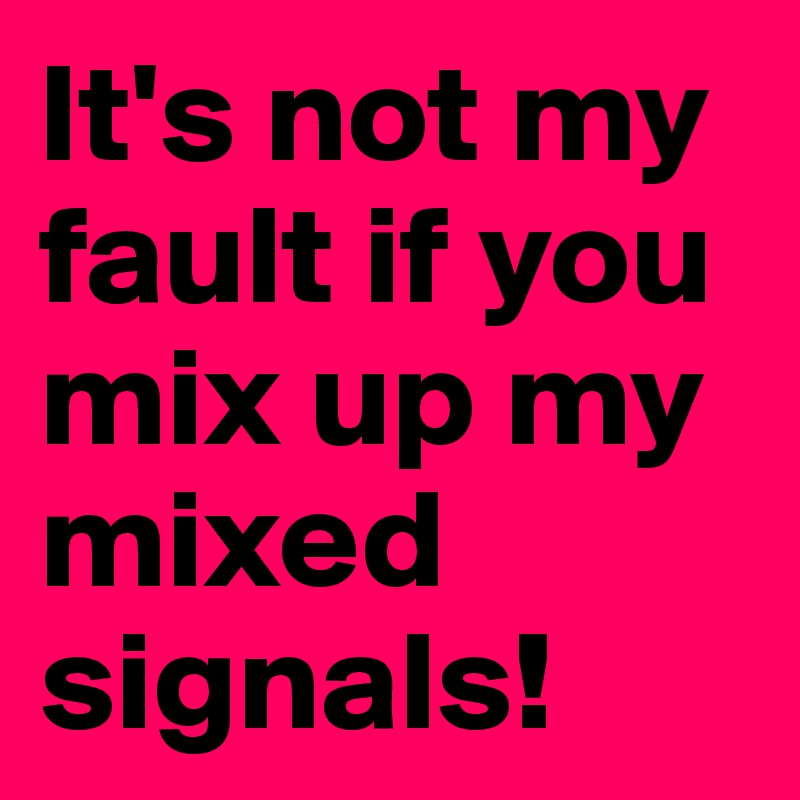 It's not my fault if you mix up my mixed signals!