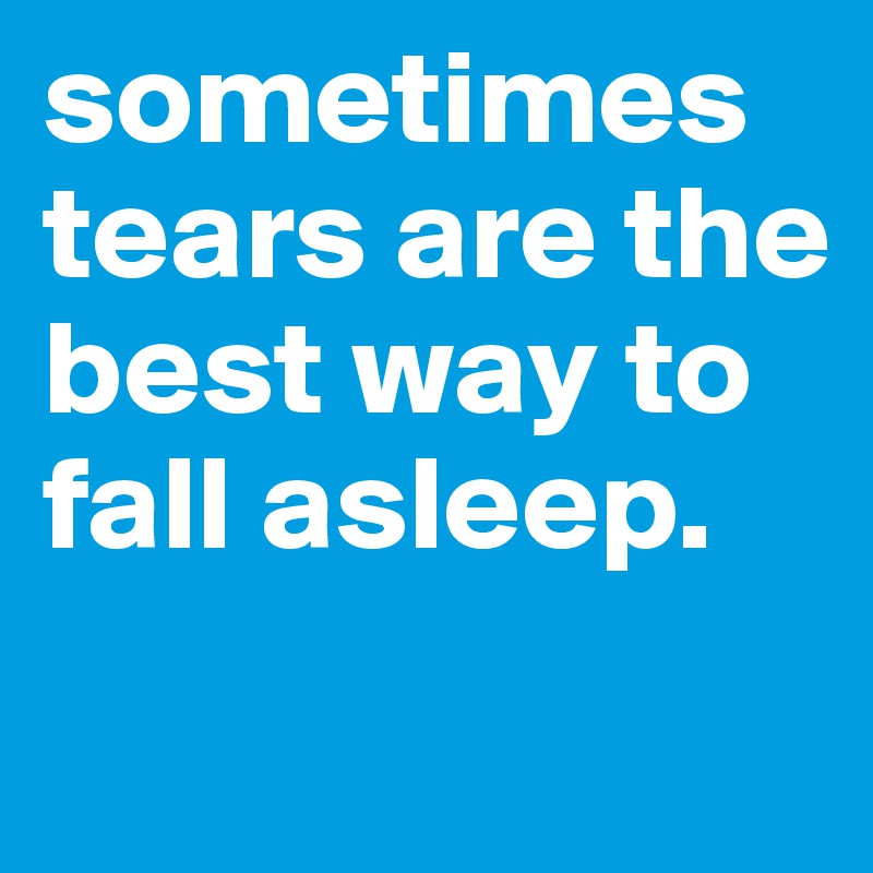 sometimes tears are the best way to fall asleep.
