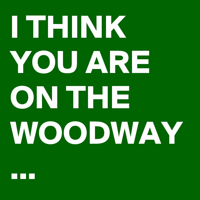 I THINK YOU ARE ON THE WOODWAY
...