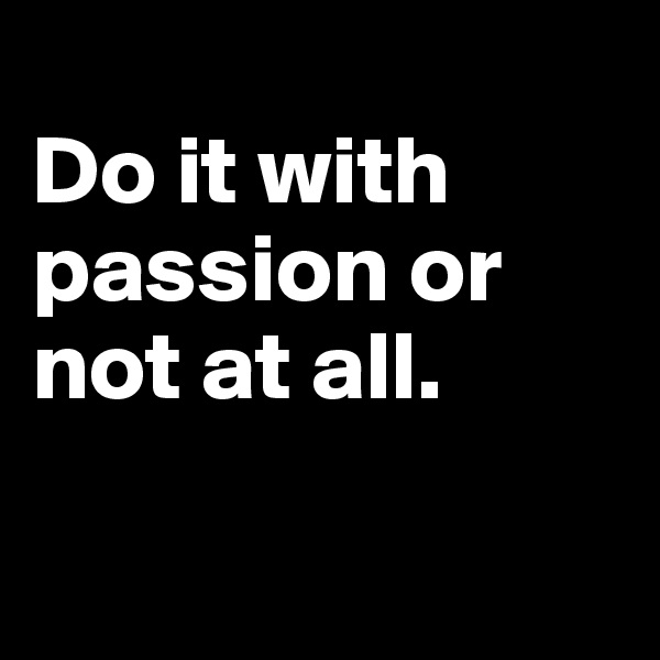 
Do it with passion or not at all.

