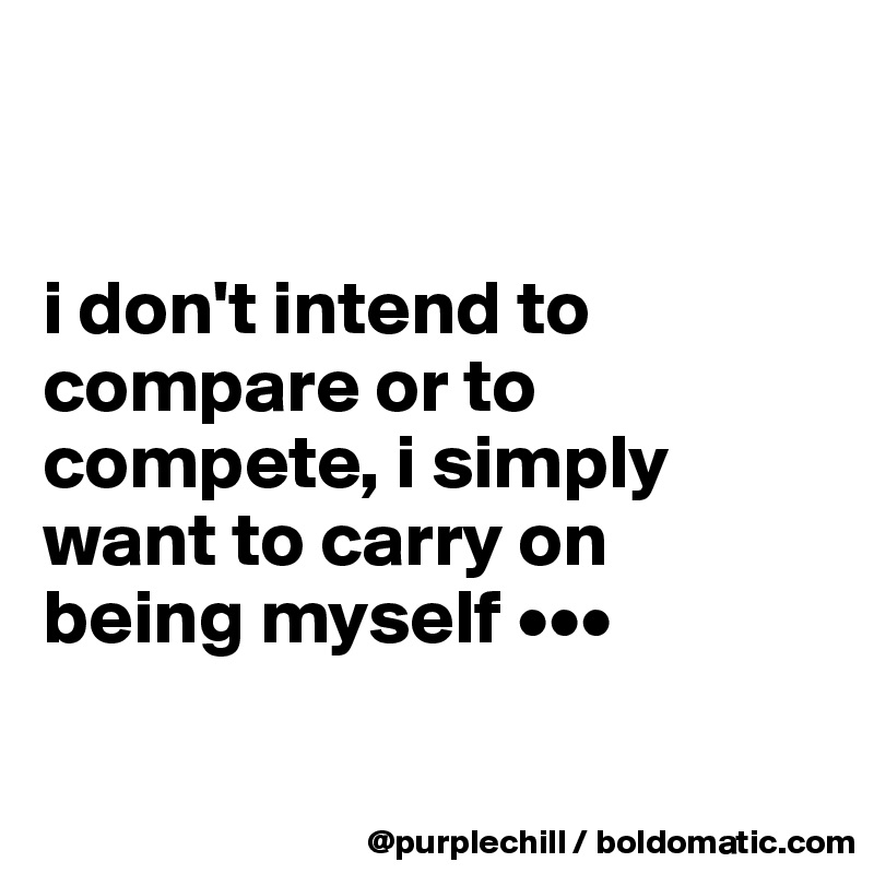 


i don't intend to 
compare or to 
compete, i simply 
want to carry on 
being myself •••

