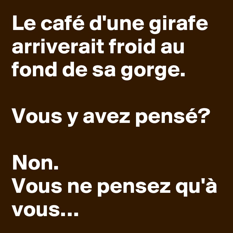 Le café d'une girafe arriverait froid au fond de sa gorge.

Vous y avez pensé?

Non. 
Vous ne pensez qu'à vous…