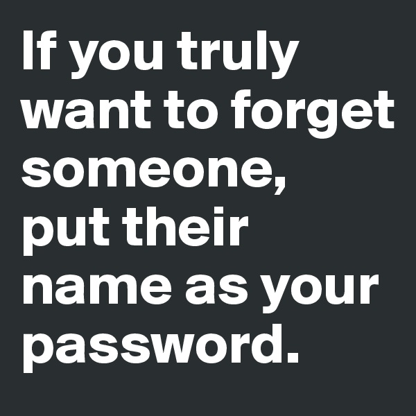 If you truly want to forget someone, 
put their name as your password.