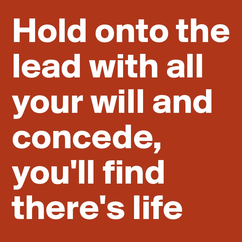 Hold onto the lead with all your will and concede, you'll find there's life