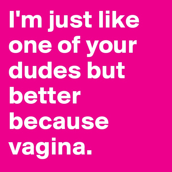 I'm just like one of your dudes but better because vagina.