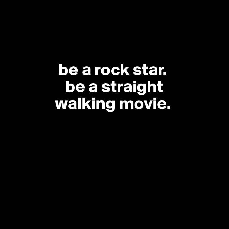 


              be a rock star.
                be a straight 
             walking movie.





