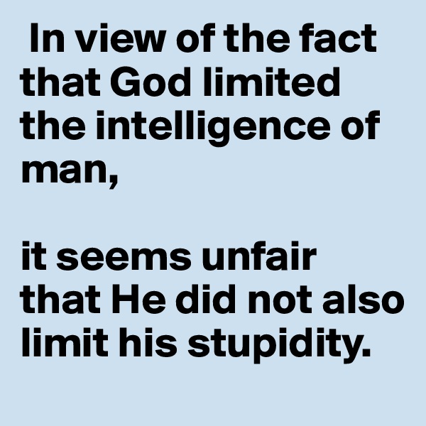  In view of the fact that God limited the intelligence of man,

it seems unfair that He did not also limit his stupidity.