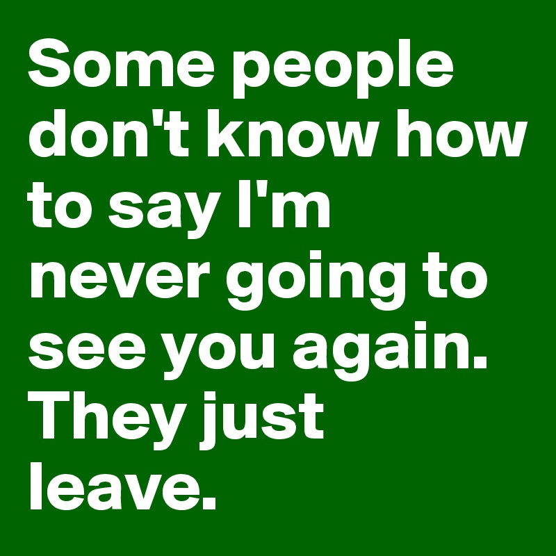 Some people don't know how to say I'm never going to see you again. They just leave. 