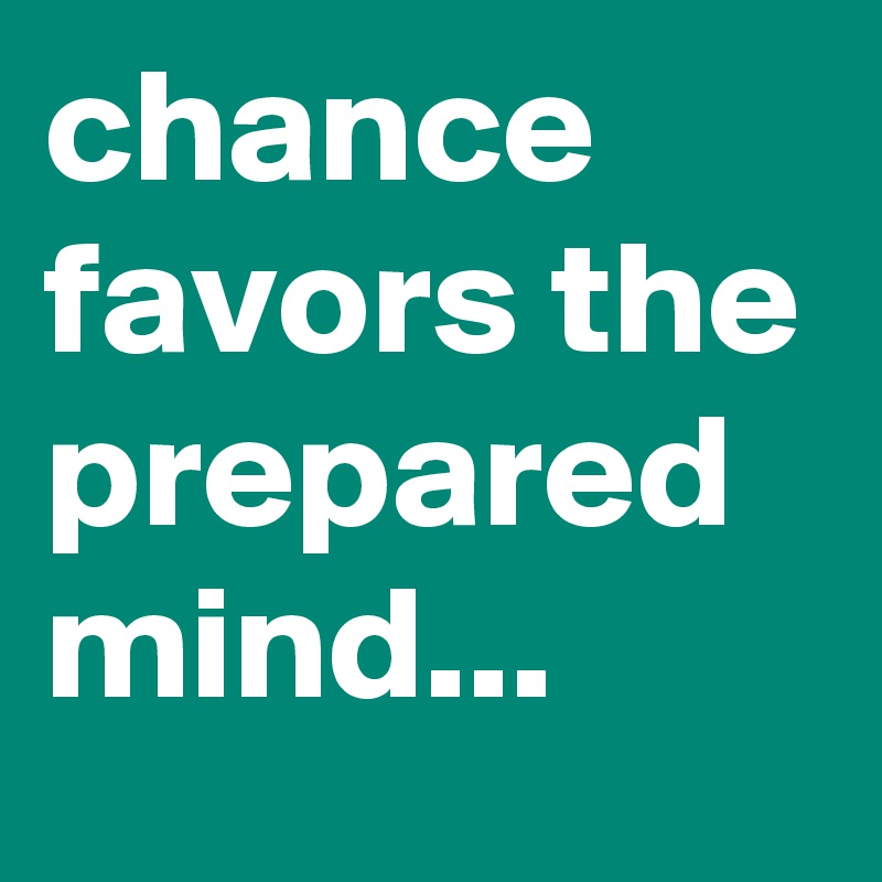 chance favors the prepared mind...