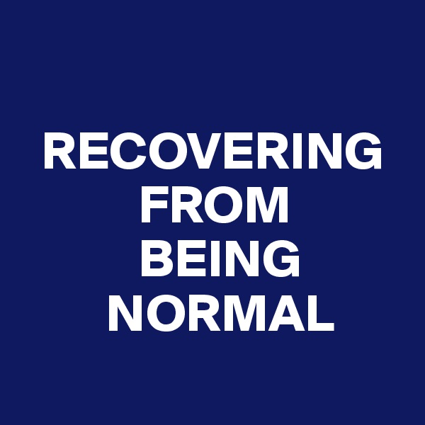 

  RECOVERING
           FROM
           BEING
        NORMAL
