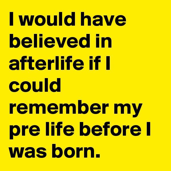 I would have believed in afterlife if I could remember my pre life before I was born. 