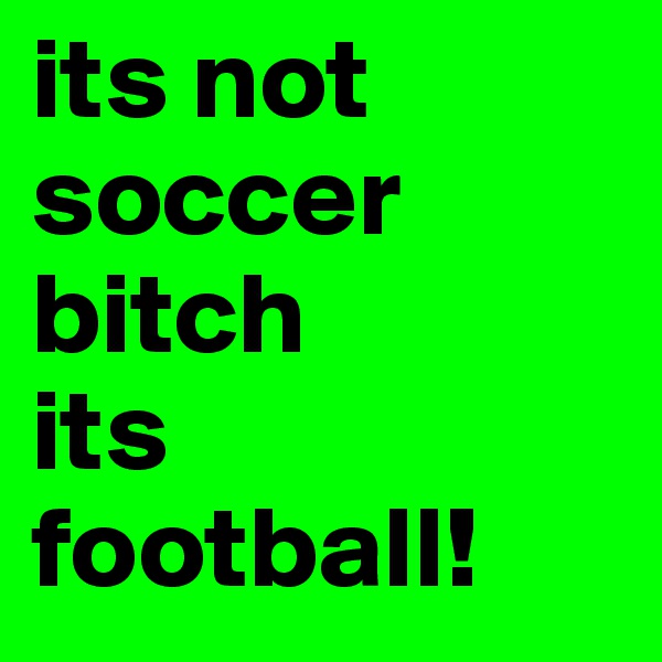 its not soccer bitch
its
football!