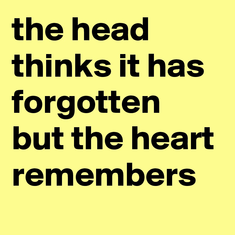 the head thinks it has forgotten but the heart remembers 