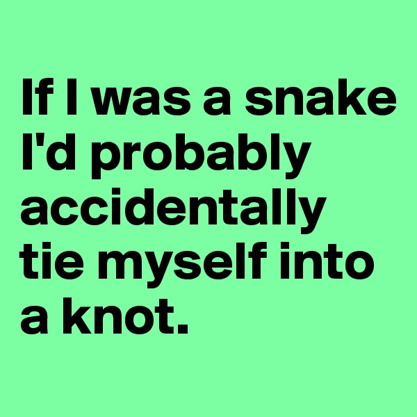 
If I was a snake I'd probably accidentally tie myself into a knot. 