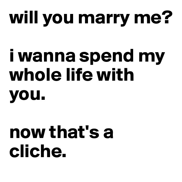 will you marry me? 

i wanna spend my whole life with you. 

now that's a cliche. 