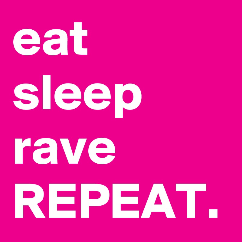 eat sleep rave
REPEAT. 