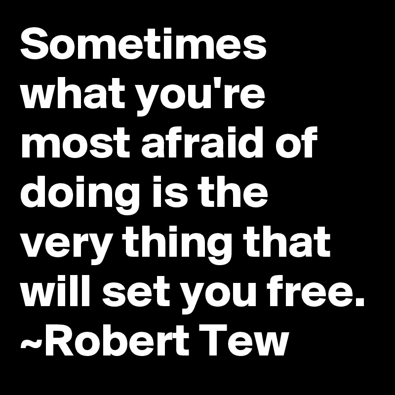 Sometimes what you're most afraid of doing is the very thing that will set you free. ~Robert Tew