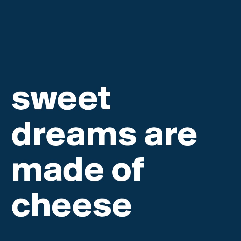 

sweet dreams are made of cheese